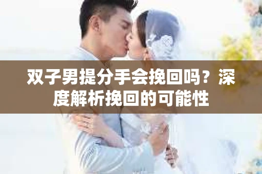 双子男提分手会挽回吗？深度解析挽回的可能性
