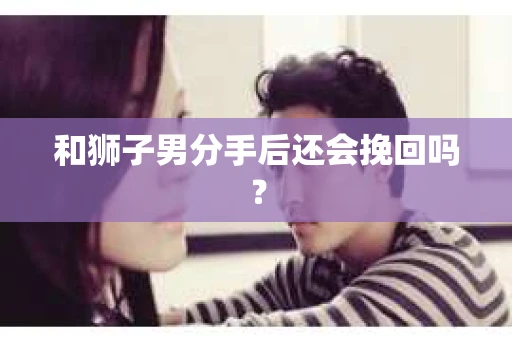 和狮子男分手后还会挽回吗？