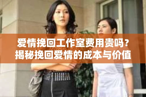 爱情挽回工作室费用贵吗？揭秘挽回爱情的成本与价值