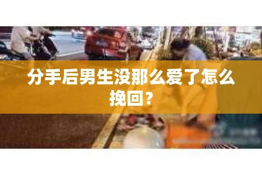 分手后男生没那么爱了怎么挽回？