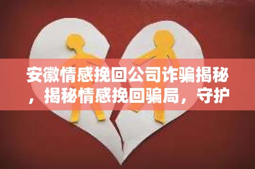 安徽情感挽回公司诈骗揭秘，揭秘情感挽回骗局，守护你的情感安全