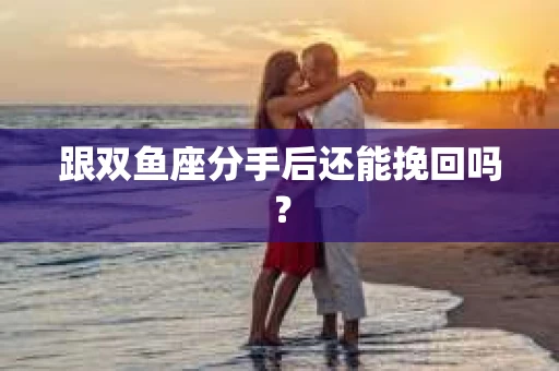 跟双鱼座分手后还能挽回吗？