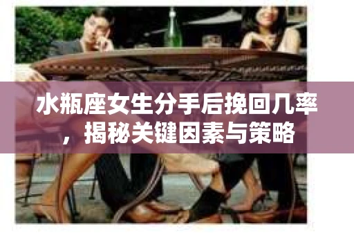 水瓶座女生分手后挽回几率，揭秘关键因素与策略
