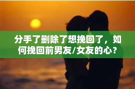 分手了删除了想挽回了，如何挽回前男友/女友的心？