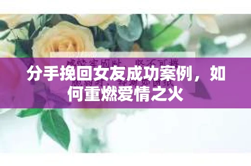 分手挽回女友成功案例，如何重燃爱情之火
