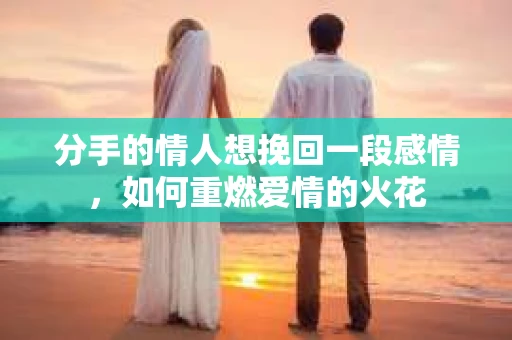 分手的情人想挽回一段感情，如何重燃爱情的火花