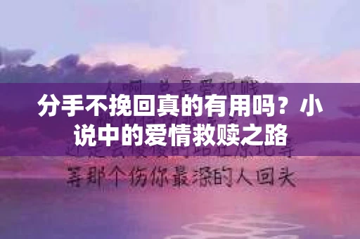 分手不挽回真的有用吗？小说中的爱情救赎之路