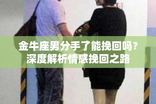 金牛座男分手了能挽回吗？深度解析情感挽回之路