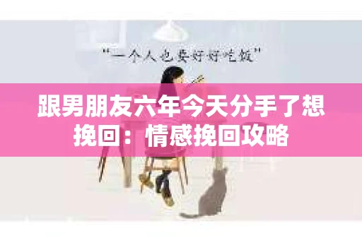 跟男朋友六年今天分手了想挽回：情感挽回攻略