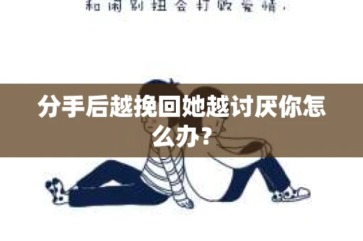 分手后越挽回她越讨厌你怎么办？