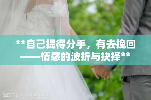 **自己提得分手，有去挽回——情感的波折与抉择**