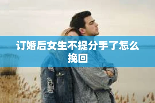 订婚后女生不提分手了怎么挽回