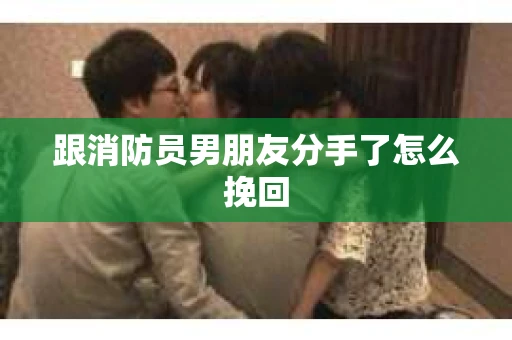 跟消防员男朋友分手了怎么挽回