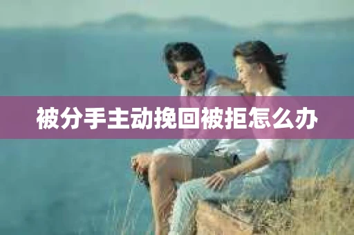 被分手主动挽回被拒怎么办