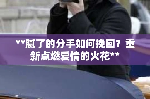 **腻了的分手如何挽回？重新点燃爱情的火花**