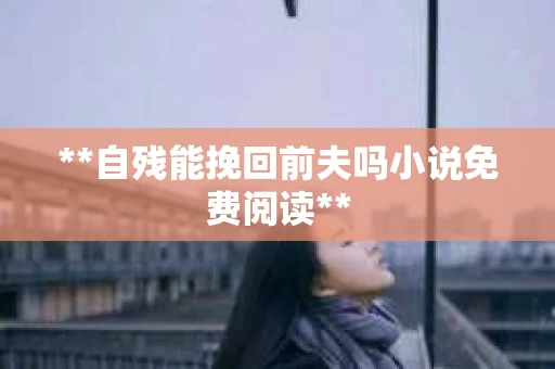 **自残能挽回前夫吗小说免费阅读**