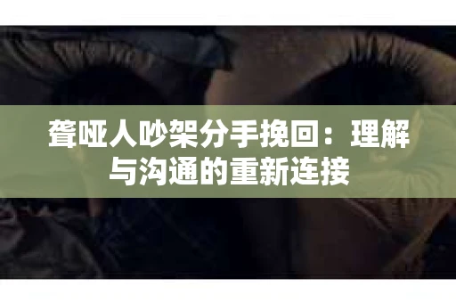 聋哑人吵架分手挽回：理解与沟通的重新连接