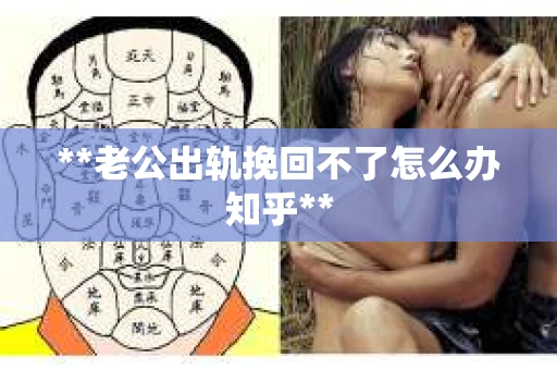 **老公出轨挽回不了怎么办知乎**