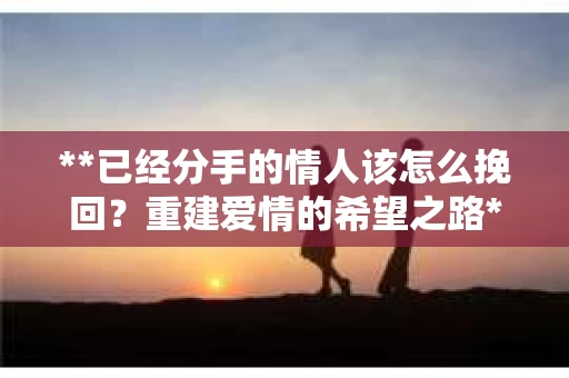 **已经分手的情人该怎么挽回？重建爱情的希望之路**