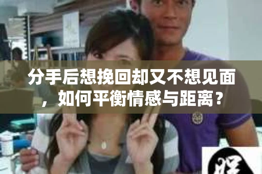 分手后想挽回却又不想见面，如何平衡情感与距离？