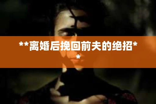 **离婚后挽回前夫的绝招**