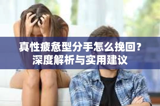 真性疲惫型分手怎么挽回？深度解析与实用建议