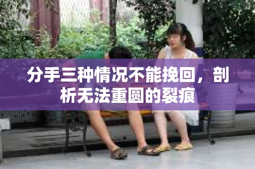 分手三种情况不能挽回，剖析无法重圆的裂痕