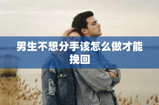 男生不想分手该怎么做才能挽回