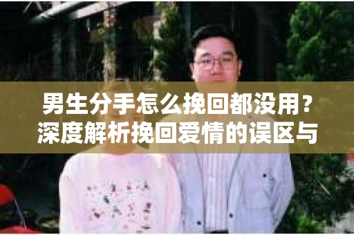 男生分手怎么挽回都没用？深度解析挽回爱情的误区与真相