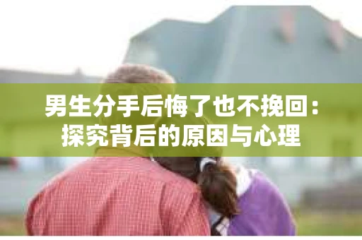 男生分手后悔了也不挽回：探究背后的原因与心理