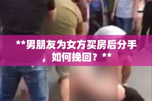 **男朋友为女方买房后分手，如何挽回？**