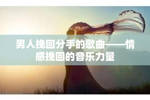 男人挽回分手的歌曲——情感挽回的音乐力量