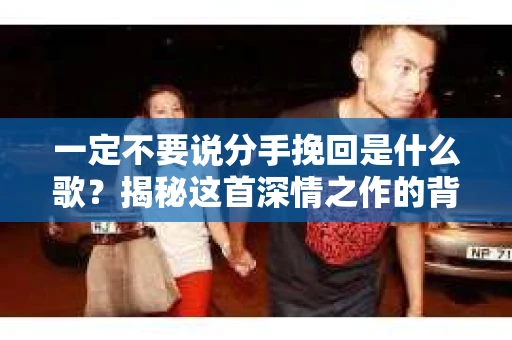 一定不要说分手挽回是什么歌？揭秘这首深情之作的背后故事