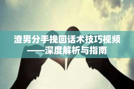 渣男分手挽回话术技巧视频——深度解析与指南