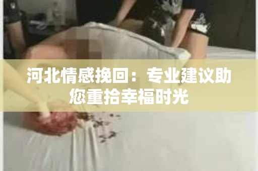 河北情感挽回：专业建议助您重拾幸福时光