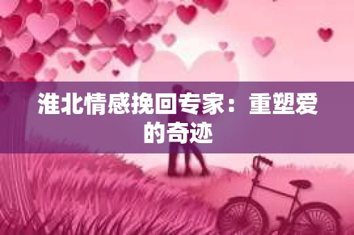 淮北情感挽回专家：重塑爱的奇迹