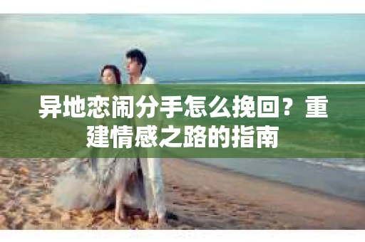 异地恋闹分手怎么挽回？重建情感之路的指南