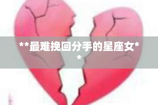 **最难挽回分手的星座女**