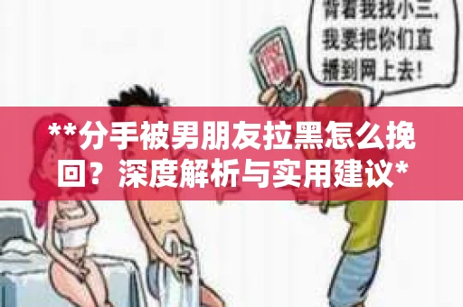 **分手被男朋友拉黑怎么挽回？深度解析与实用建议**