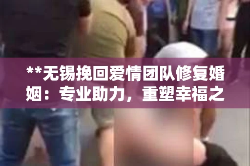 **无锡挽回爱情团队修复婚姻：专业助力，重塑幸福之路**