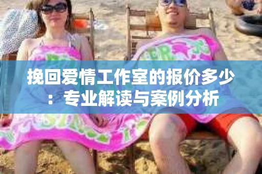挽回爱情工作室的报价多少：专业解读与案例分析