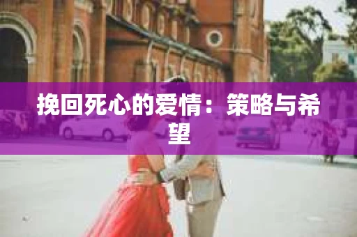 挽回死心的爱情：策略与希望