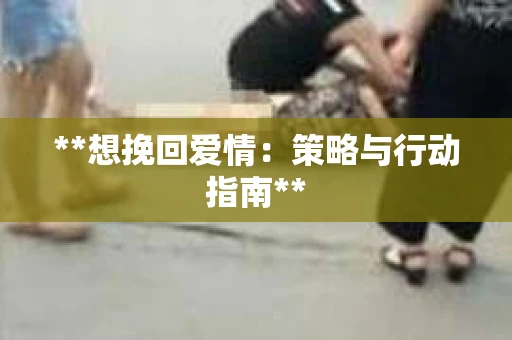 **想挽回爱情：策略与行动指南**