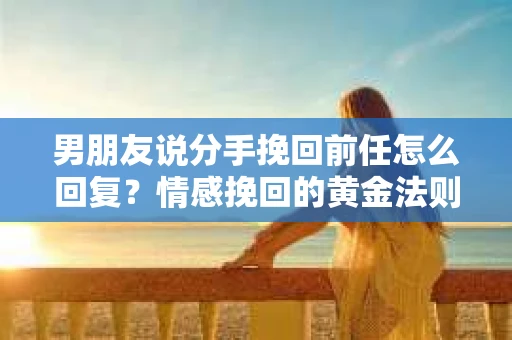 男朋友说分手挽回前任怎么回复？情感挽回的黄金法则