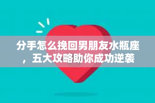 分手怎么挽回男朋友水瓶座，五大攻略助你成功逆袭
