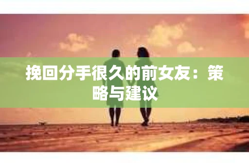 挽回分手很久的前女友：策略与建议