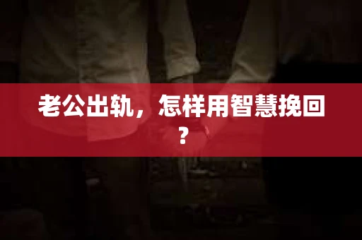 老公出轨，怎样用智慧挽回？