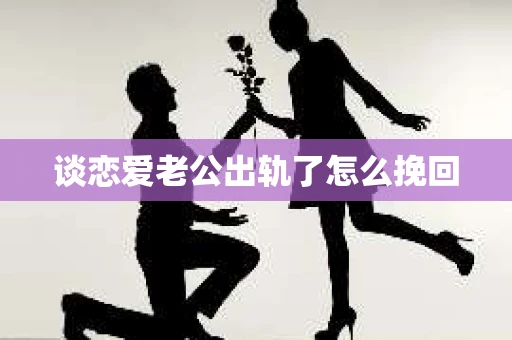 谈恋爱老公出轨了怎么挽回