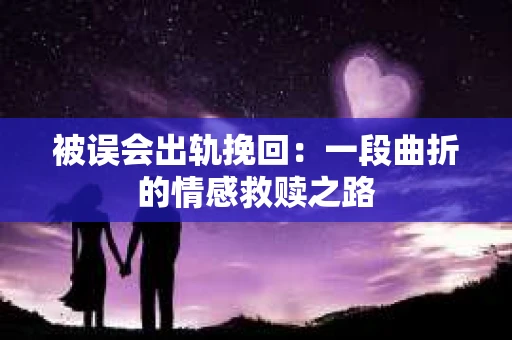 被误会出轨挽回：一段曲折的情感救赎之路