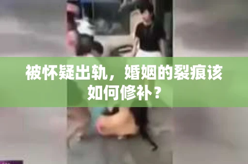 被怀疑出轨，婚姻的裂痕该如何修补？
